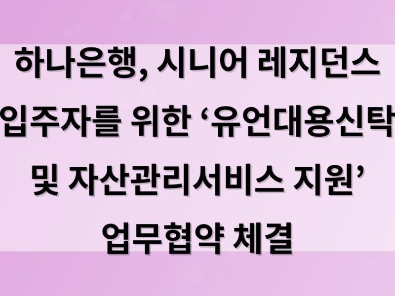 하나은행, 시니어 레지던스 입주자를 위한 ‘유언대용신탁 및 자산관리서비스 지원’ 업무협약 체결
