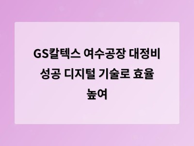 GS칼텍스 여수공장 대정비에서 디지털 기술이 바꾼 산업의 미래